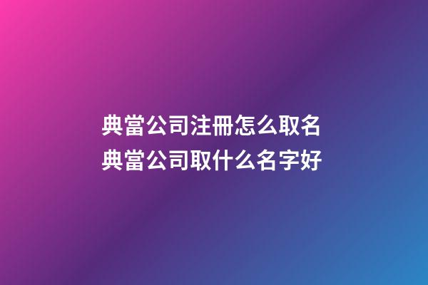 典當公司注冊怎么取名 典當公司取什么名字好-第1張-公司起名-玄機派